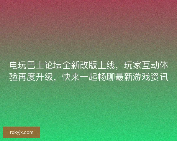 电玩巴士论坛全新改版上线，玩家互动体验再度升级，快来一起畅聊最新游戏资讯