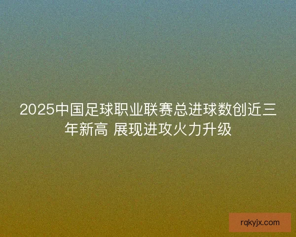 2025中国足球职业联赛总进球数创近三年新高 展现进攻火力升级