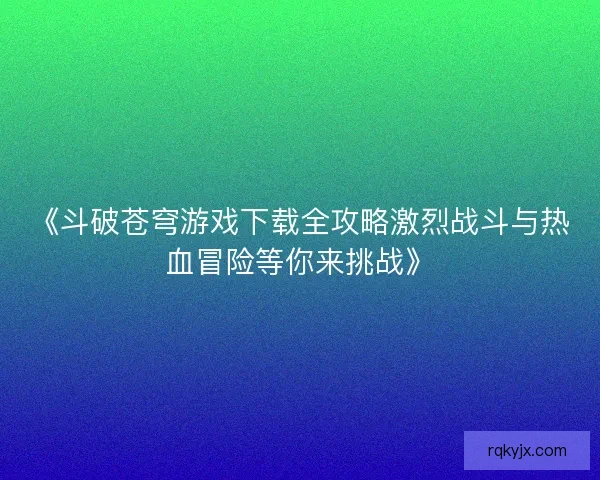 《斗破苍穹游戏下载全攻略激烈战斗与热血冒险等你来挑战》