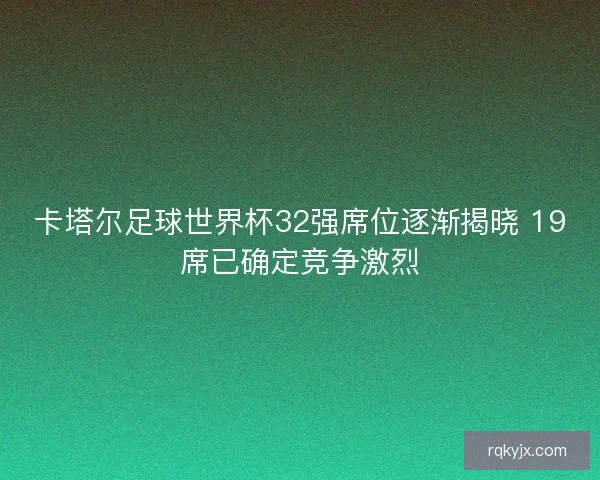 卡塔尔足球世界杯32强席位逐渐揭晓 19席已确定竞争激烈
