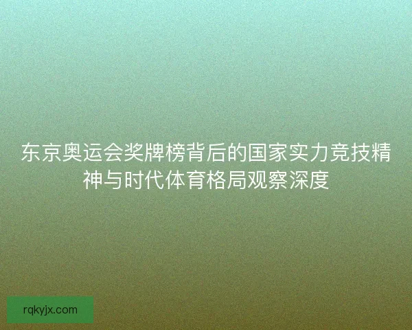 东京奥运会奖牌榜背后的国家实力竞技精神与时代体育格局观察深度