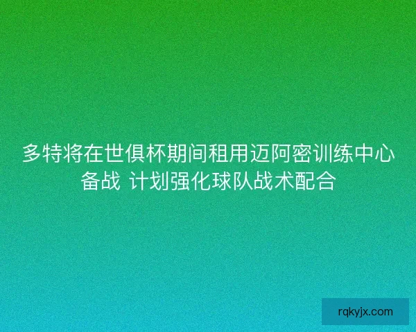 多特将在世俱杯期间租用迈阿密训练中心备战 计划强化球队战术配合