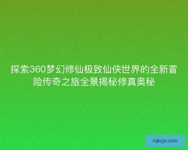 探索360梦幻修仙极致仙侠世界的全新冒险传奇之旅全景揭秘修真奥秘