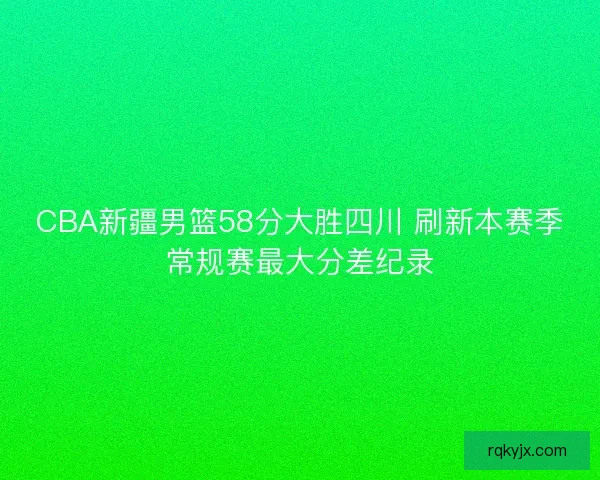 CBA新疆男篮58分大胜四川 刷新本赛季常规赛最大分差纪录