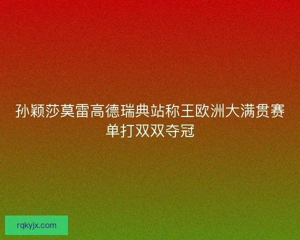 孙颖莎莫雷高德瑞典站称王欧洲大满贯赛单打双双夺冠