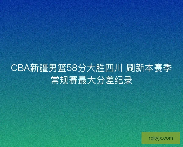 CBA新疆男篮58分大胜四川 刷新本赛季常规赛最大分差纪录
