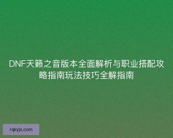 DNF天籁之音版本全面解析与职业搭配攻略指南玩法技巧全解指南