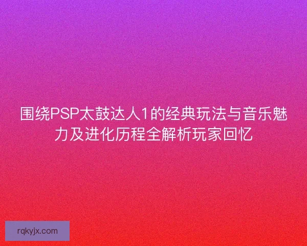 围绕PSP太鼓达人1的经典玩法与音乐魅力及进化历程全解析玩家回忆