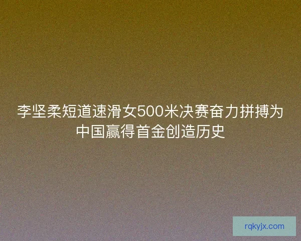 李坚柔短道速滑女500米决赛奋力拼搏为中国赢得首金创造历史