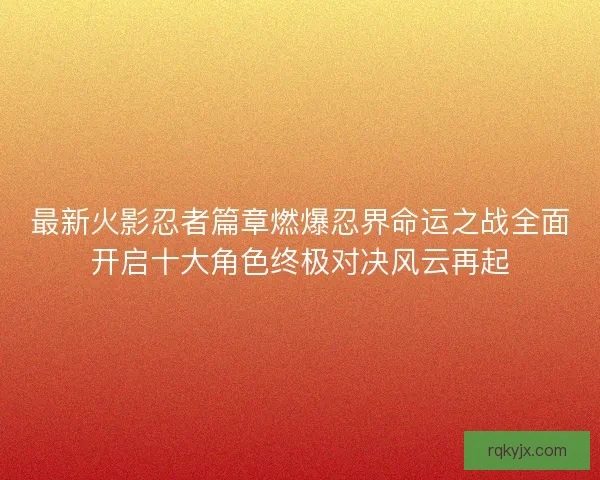最新火影忍者篇章燃爆忍界命运之战全面开启十大角色终极对决风云再起